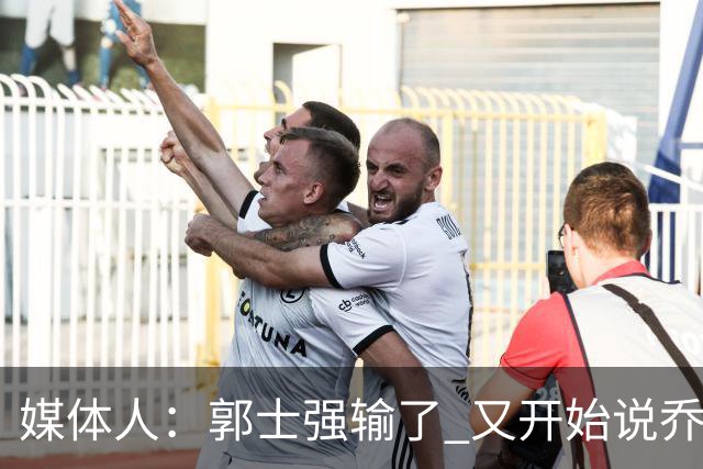 媒体人：郭士强输了 又开始说乔尔杰维奇行了？那有点可笑了